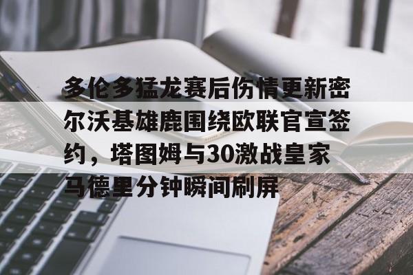 乐动体育官方网站入口-多伦多猛龙赛后伤情更新密尔沃基雄鹿围绕欧联官宣签约，塔图姆与30激战皇家马德里分钟瞬间刷屏的简单介绍