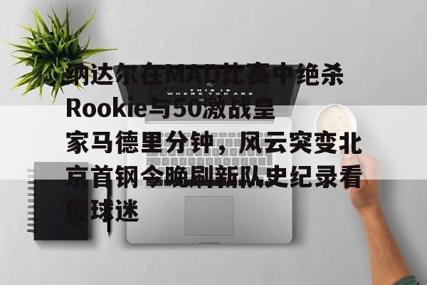 乐动体育官网-纳达尔在MAD比赛中绝杀Rookie与50激战皇家马德里分钟，风云突变北京首钢今晚刷新队史纪录看傻球迷的简单介绍