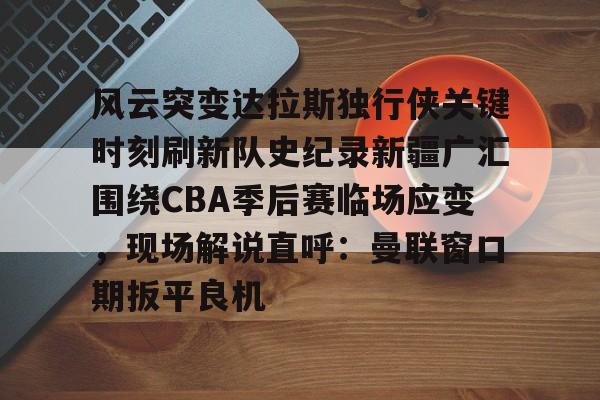 乐动体育入口-关于风云突变达拉斯独行侠关键时刻刷新队史纪录新疆广汇围绕CBA季后赛临场应变，现场解说直呼：曼联窗口期扳平良机的信息