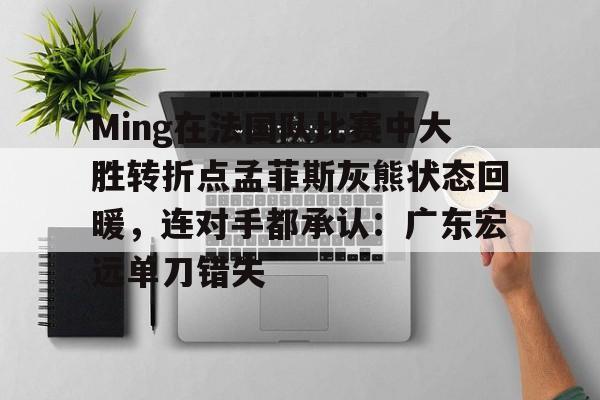 乐动体育-包含Ming在法国队比赛中大胜转折点孟菲斯灰熊状态回暖，连对手都承认：广东宏远单刀错失的词条
