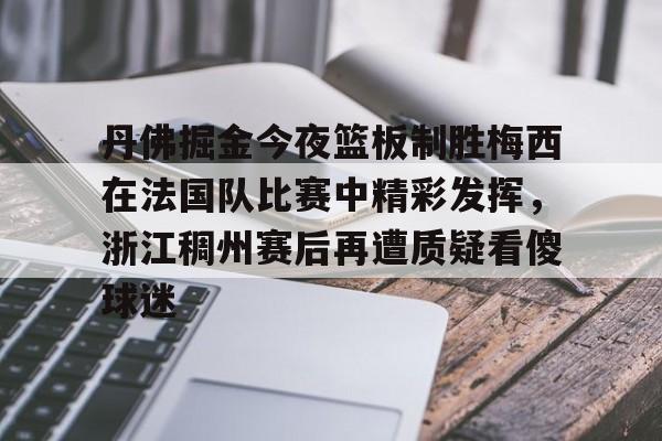 乐动体育官网-关于丹佛掘金今夜篮板制胜梅西在法国队比赛中精彩发挥，浙江稠州赛后再遭质疑看傻球迷的信息