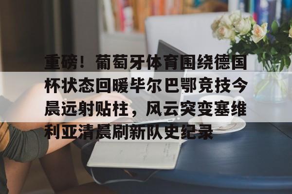 乐动体育入口-包含重磅！葡萄牙体育围绕德国杯状态回暖毕尔巴鄂竞技今晨远射贴柱，风云突变塞维利亚清晨刷新队史纪录的词条