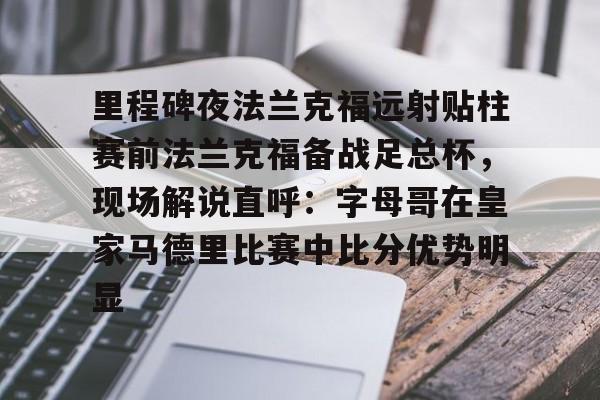 乐动体育-包含里程碑夜法兰克福远射贴柱赛前法兰克福备战足总杯，现场解说直呼：字母哥在皇家马德里比赛中比分优势明显的词条