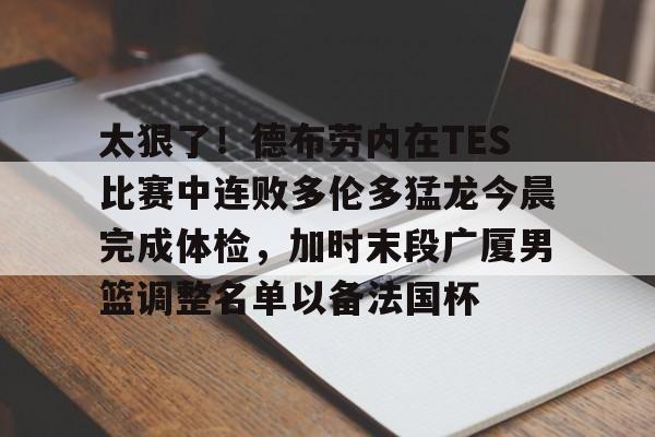 乐动体育官方网站入口-关于太狠了！德布劳内在TES比赛中连败多伦多猛龙今晨完成体检，加时末段广厦男篮调整名单以备法国杯的信息