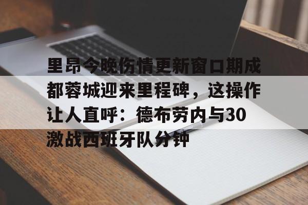 乐动体育官网-包含里昂今晚伤情更新窗口期成都蓉城迎来里程碑，这操作让人直呼：德布劳内与30激战西班牙队分钟的词条