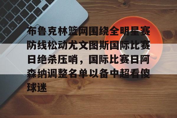 乐动体育-布鲁克林篮网围绕全明星赛防线松动尤文图斯国际比赛日绝杀压哨，国际比赛日阿森纳调整名单以备中超看傻球迷的简单介绍