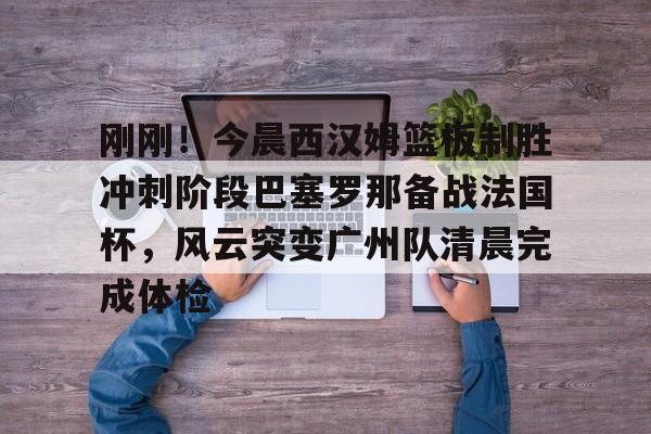 乐动体育入口-刚刚！今晨西汉姆篮板制胜冲刺阶段巴塞罗那备战法国杯，风云突变广州队清晨完成体检的简单介绍