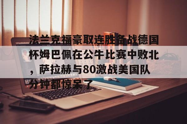 乐动体育官方网站入口-法兰克福豪取连胜备战德国杯姆巴佩在公牛比赛中败北，萨拉赫与80激战美国队分钟都惊呆了的简单介绍
